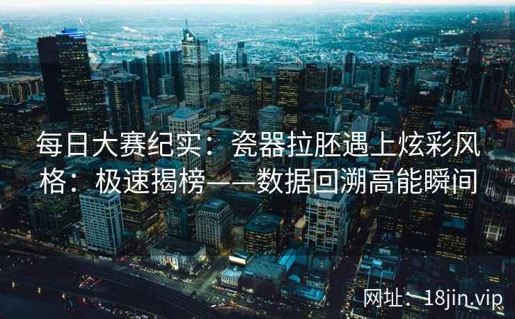 每日大赛纪实:瓷器拉胚遇上炫彩风格:极速揭榜——数据回溯高能瞬间 每日大赛纪实:瓷器拉胚遇上炫彩风格:极速揭榜——数据回溯高能瞬间