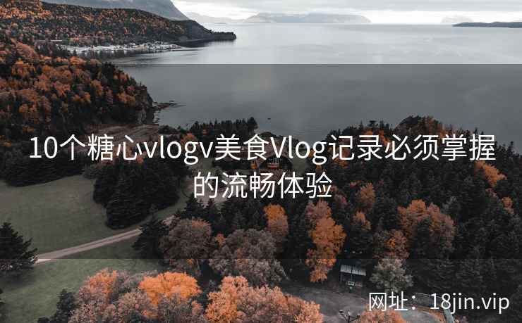 10个糖心vlogv美食Vlog记录必须掌握的流畅体验 10个糖心vlogv美食Vlog记录必须掌握的流畅体验