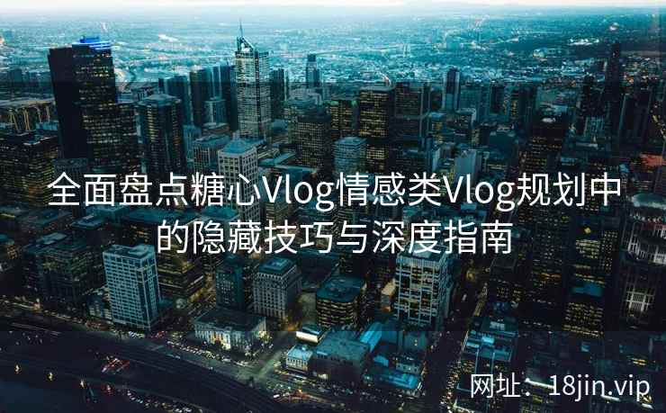 全面盘点糖心Vlog情感类Vlog规划中的隐藏技巧与深度指南 全面盘点糖心Vlog情感类Vlog规划中的隐藏技巧与深度指南
