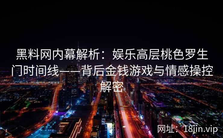 黑料网内幕解析：娱乐高层桃色罗生门时间线——背后金钱游戏与情感操控解密