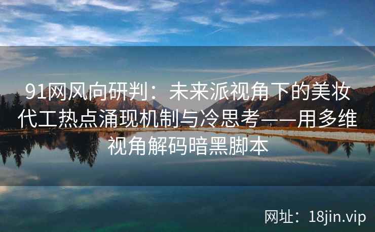 91网风向研判:未来派视角下的美妆代工热点涌现机制与冷思考——用多维视角解码暗黑脚本 91网风向研判:未来派视角下的美妆代工热点涌现机制与冷思考——用多维视角解码暗黑脚本