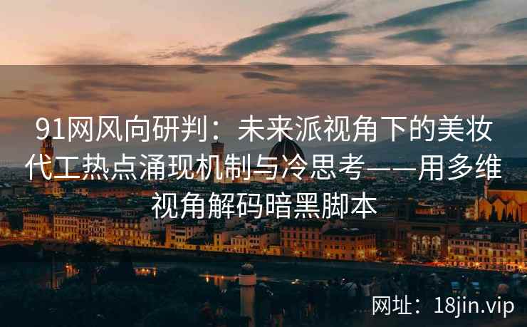 91网风向研判:未来派视角下的美妆代工热点涌现机制与冷思考——用多维视角解码暗黑脚本 91网风向研判:未来派视角下的美妆代工热点涌现机制与冷思考——用多维视角解码暗黑脚本