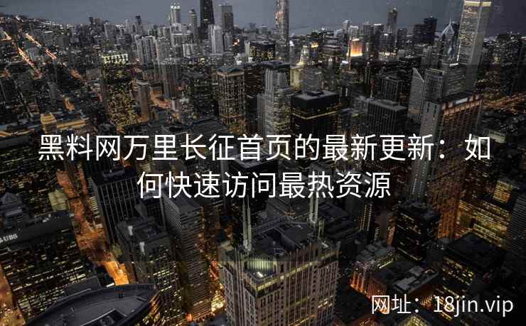 黑料网万里长征首页的最新更新:如何快速访问最热资源 黑料网万里长征首页的最新更新:如何快速访问最热资源