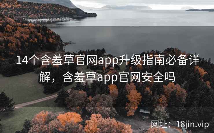 14个含羞草官网app升级指南必备详解,含羞草app官网安全吗 14个含羞草官网app升级指南必备详解,含羞草app官网安全吗