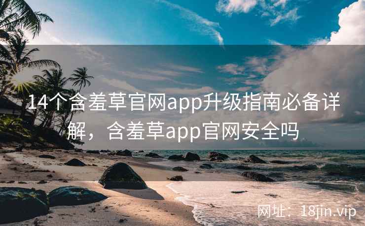 14个含羞草官网app升级指南必备详解,含羞草app官网安全吗 14个含羞草官网app升级指南必备详解,含羞草app官网安全吗