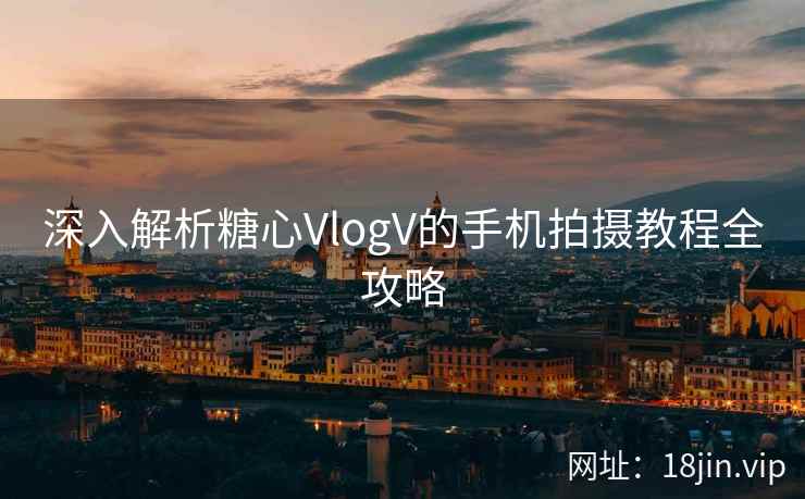 深入解析糖心VlogV的手机拍摄教程全攻略