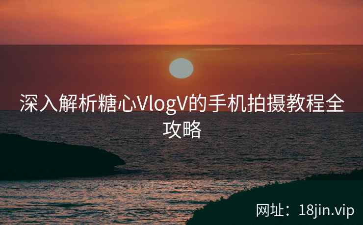 深入解析糖心VlogV的手机拍摄教程全攻略