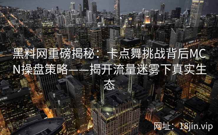 黑料网重磅揭秘:卡点舞挑战背后MCN操盘策略——揭开流量迷雾下真实生态 黑料网重磅揭秘:卡点舞挑战背后MCN操盘策略——揭开流量迷雾下真实生态