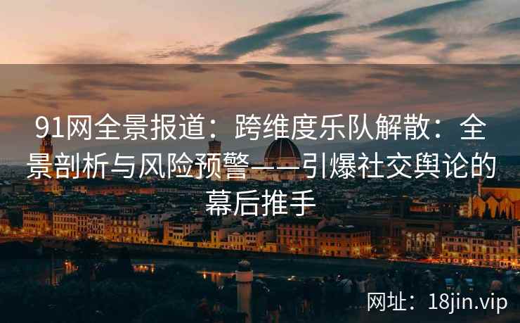 91网全景报道:跨维度乐队解散:全景剖析与风险预警——引爆社交舆论的幕后推手 91网全景报道:跨维度乐队解散:全景剖析与风险预警——引爆社交舆论的幕后推手