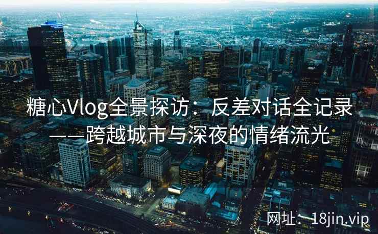 糖心Vlog全景探访:反差对话全记录——跨越城市与深夜的情绪流光 糖心Vlog全景探访:反差对话全记录——跨越城市与深夜的情绪流光