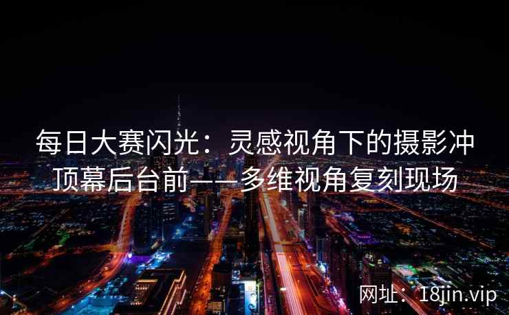 每日大赛闪光:灵感视角下的摄影冲顶幕后台前——多维视角复刻现场 每日大赛闪光:灵感视角下的摄影冲顶幕后台前——多维视角复刻现场