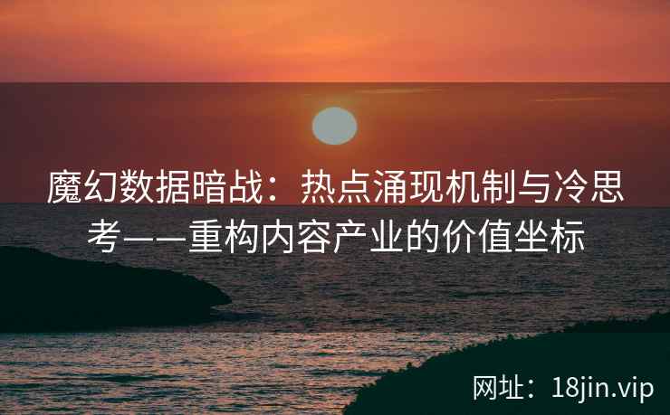 魔幻数据暗战:热点涌现机制与冷思考——重构内容产业的价值坐标 魔幻数据暗战:热点涌现机制与冷思考——重构内容产业的价值坐标