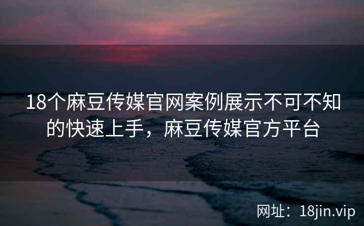 18个麻豆传媒官网案例展示不可不知的快速上手,麻豆传媒官方平台 18个麻豆传媒官网案例展示不可不知的快速上手,麻豆传媒官方平台