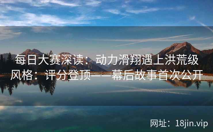 每日大赛深读：动力滑翔遇上洪荒级风格：评分登顶——幕后故事首次公开