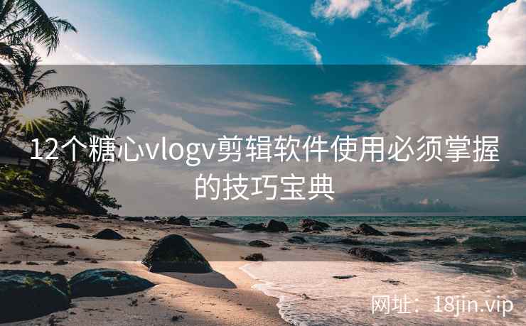 12个糖心vlogv剪辑软件使用必须掌握的技巧宝典
