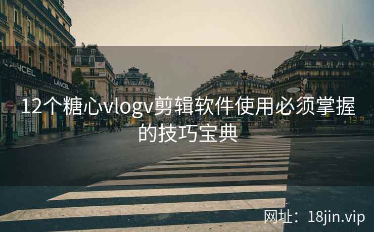 12个糖心vlogv剪辑软件使用必须掌握的技巧宝典