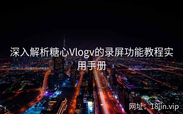深入解析糖心Vlogv的录屏功能教程实用手册 深入解析糖心Vlogv的录屏功能教程实用手册