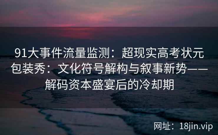 91大事件流量监测：超现实高考状元包装秀：文化符号解构与叙事新势——解码资本盛宴后的冷却期