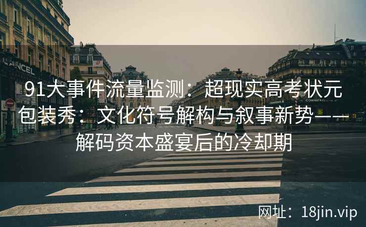 91大事件流量监测：超现实高考状元包装秀：文化符号解构与叙事新势——解码资本盛宴后的冷却期