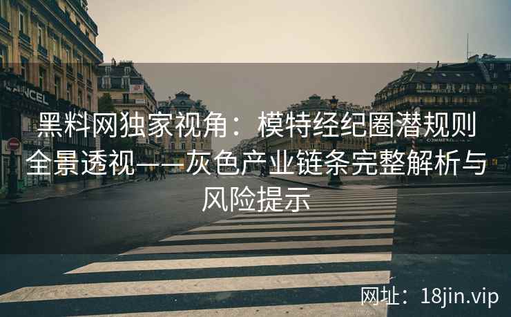 黑料网独家视角:模特经纪圈潜规则全景透视——灰色产业链条完整解析与风险提示 黑料网独家视角:模特经纪圈潜规则全景透视——灰色产业链条完整解析与风险提示