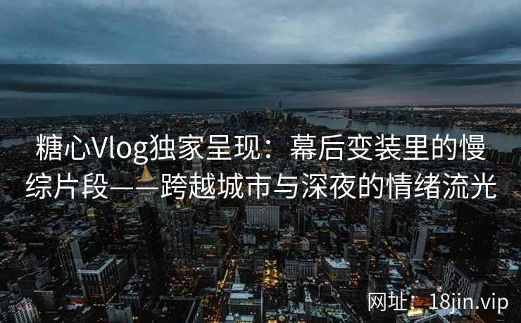 糖心Vlog独家呈现:幕后变装里的慢综片段——跨越城市与深夜的情绪流光 糖心Vlog独家呈现:幕后变装里的慢综片段——跨越城市与深夜的情绪流光