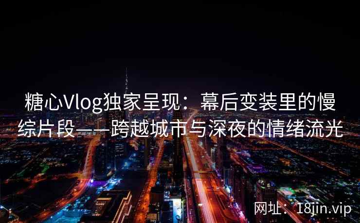 糖心Vlog独家呈现:幕后变装里的慢综片段——跨越城市与深夜的情绪流光 糖心Vlog独家呈现:幕后变装里的慢综片段——跨越城市与深夜的情绪流光